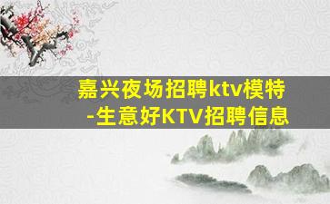 嘉兴夜场招聘ktv模特-生意好KTV招聘信息